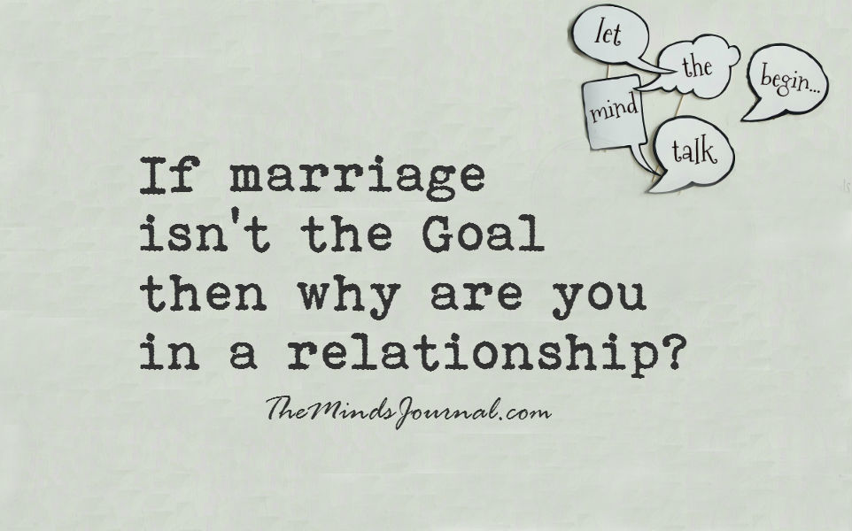 If marriage isn’t the Goal then why are you in a relationship?