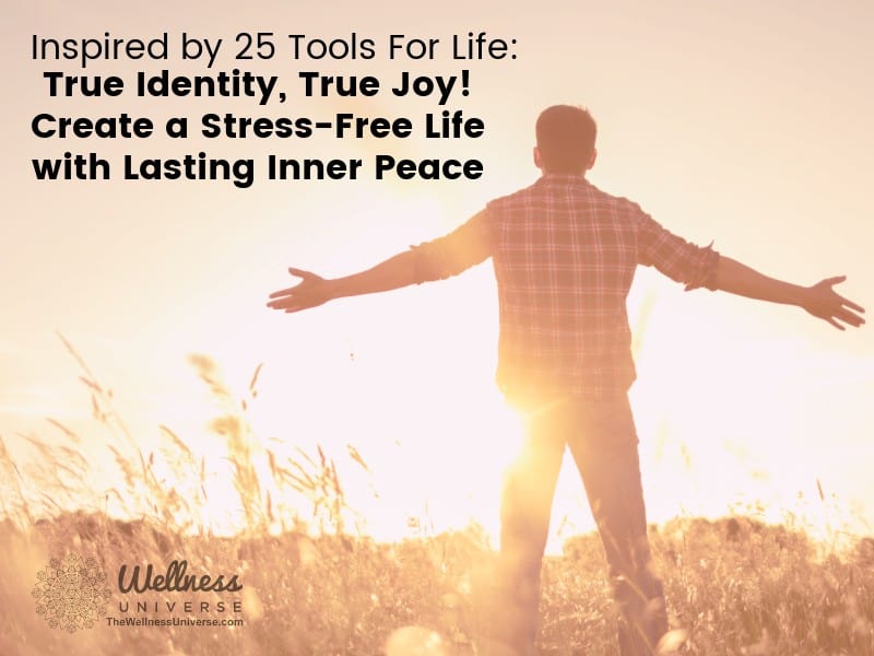 Inspired by 25 Tools for Life: True Identity, True Joy! Create a Stress-Free Life with Lasting Inner Peace