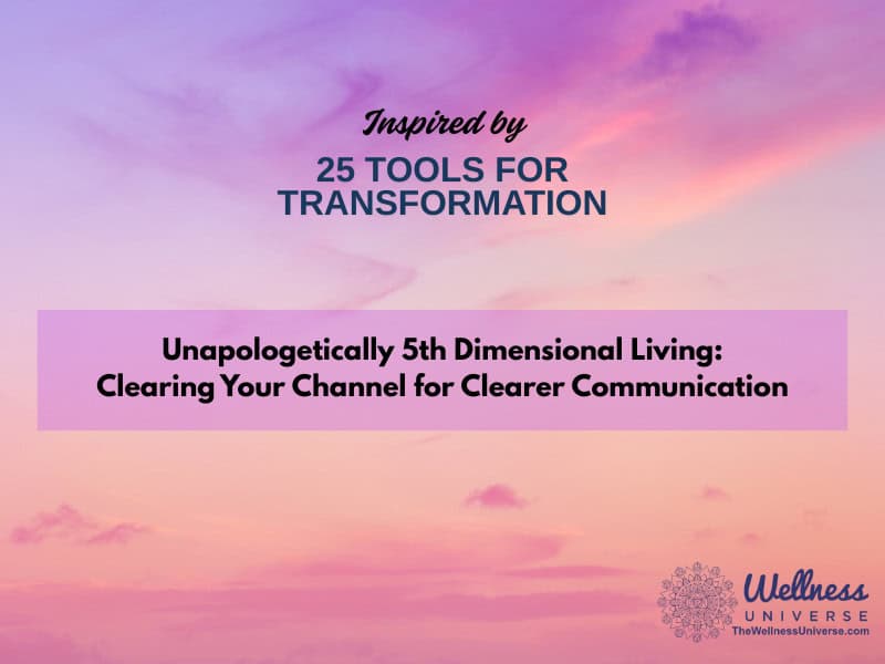 Inspired by 25 Tools for Transformation: Unapologetically 5th Dimensional Living: Clearing Your Channel for Clearer Communication