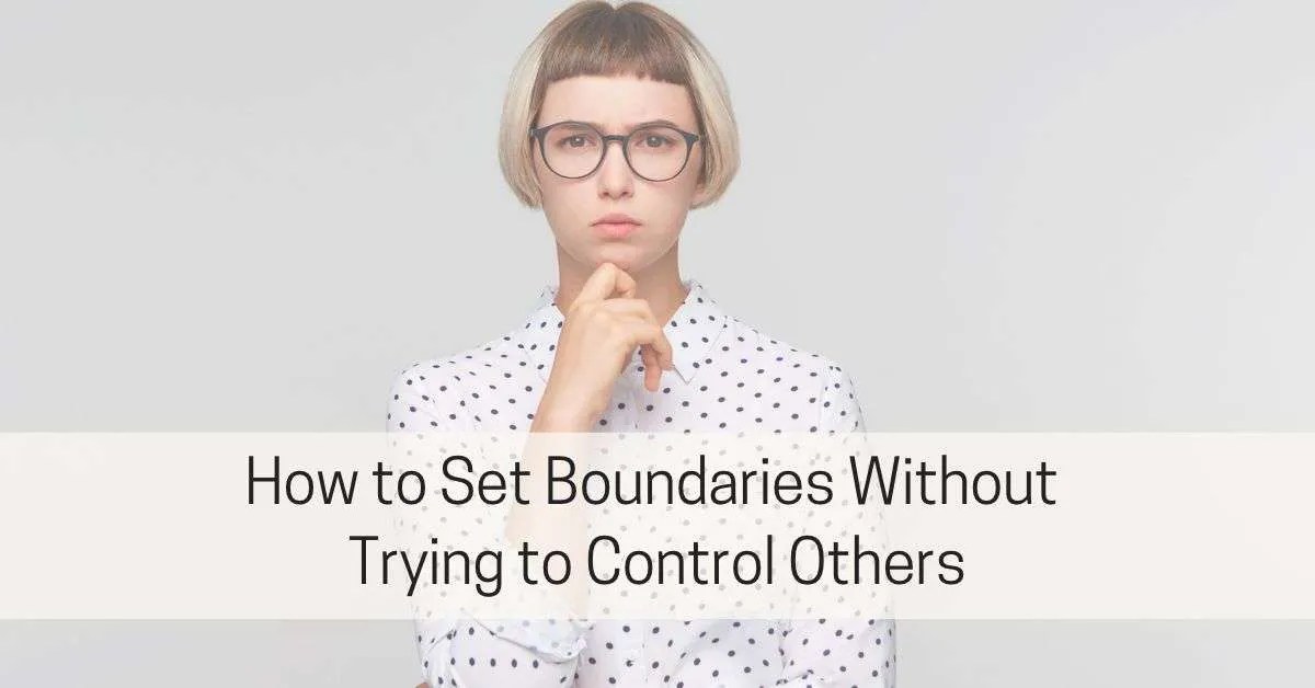 How to Set Boundaries Without Trying to Control Others